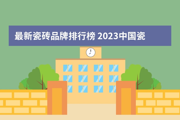最新瓷砖品牌排行榜 2023中国瓷砖十大名牌排行榜？