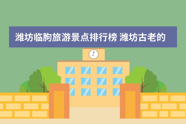潍坊临朐旅游景点排行榜 潍坊古老的旅游景点介绍 山东潍坊最著名十大旅游景点