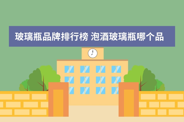 玻璃瓶品牌排行榜 泡酒玻璃瓶哪个品牌好