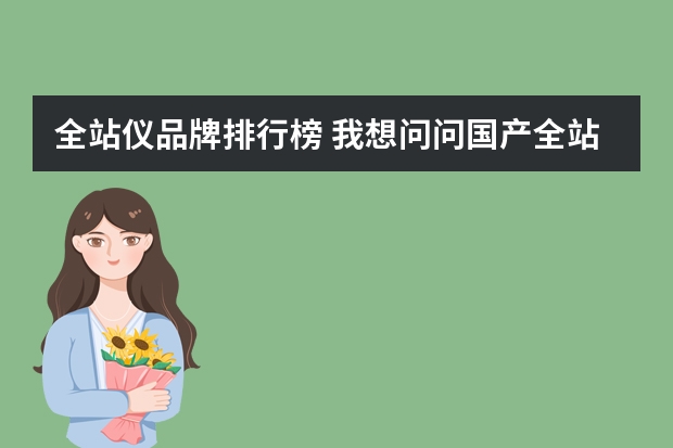 全站仪品牌排行榜 我想问问国产全站仪有哪些