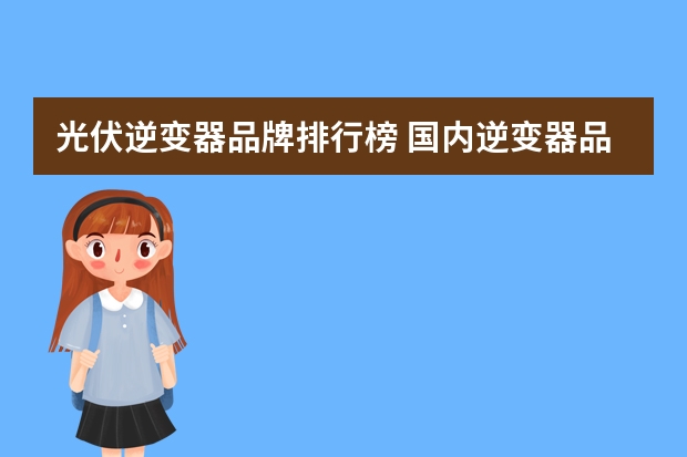 光伏逆变器品牌排行榜 国内逆变器品牌前十排名有哪些？