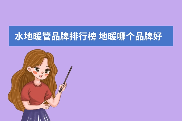 水地暖管品牌排行榜 地暖哪个品牌好?地暖品牌的十大排行