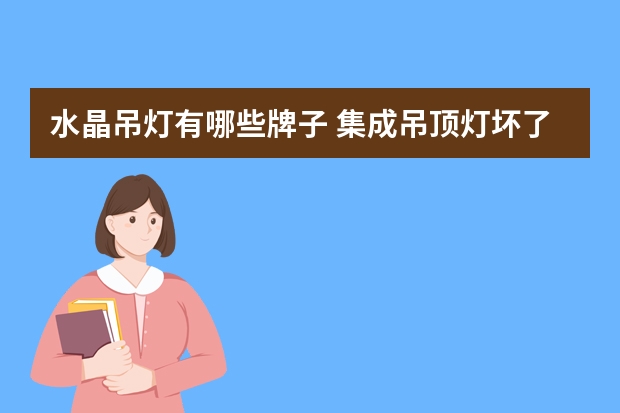 水晶吊灯有哪些牌子 集成吊顶灯坏了怎么换