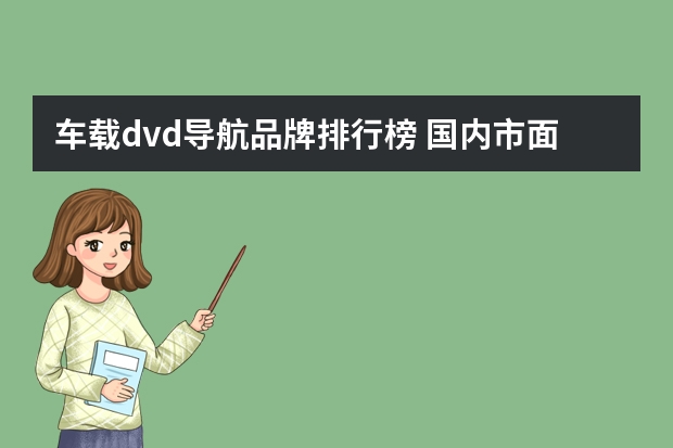 车载dvd导航品牌排行榜 国内市面上的车载DVD导航一体机，哪个牌子最好？求解