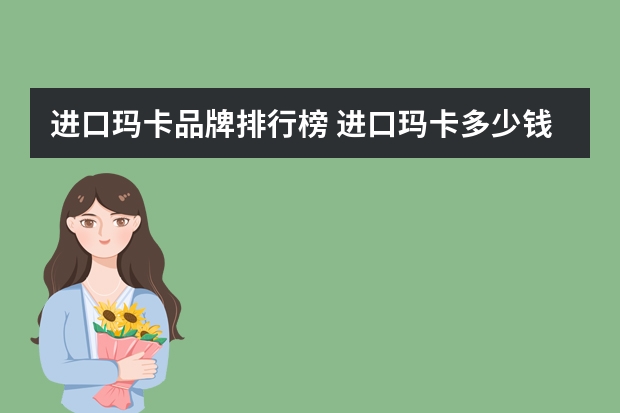 进口玛卡品牌排行榜 进口玛卡多少钱？进口玛卡怎么样？玛卡功效及作用
