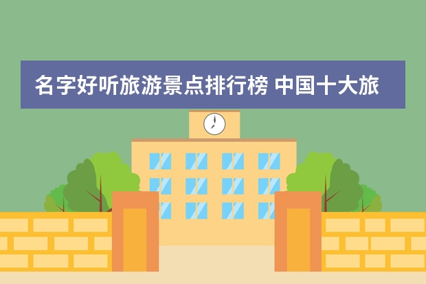 名字好听旅游景点排行榜 中国十大旅游景点排行榜前十名