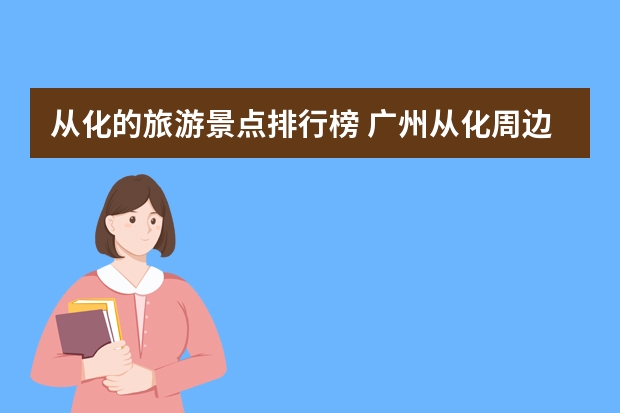 从化的旅游景点排行榜 广州从化周边这4个自驾游景点最值得一去，从化出发自驾游景点攻略推荐