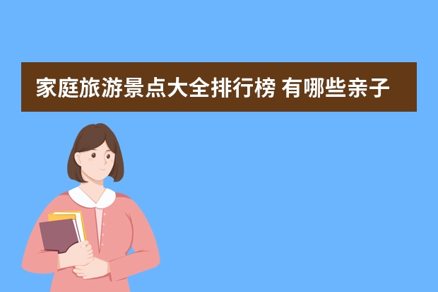 家庭旅游景点大全排行榜 有哪些亲子旅游景点推荐？