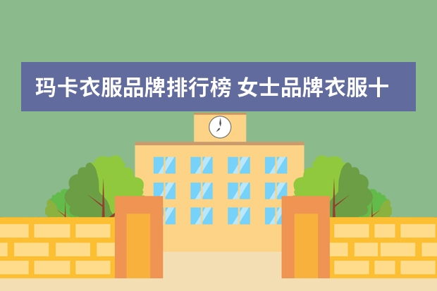 玛卡衣服品牌排行榜 女士品牌衣服十大排名