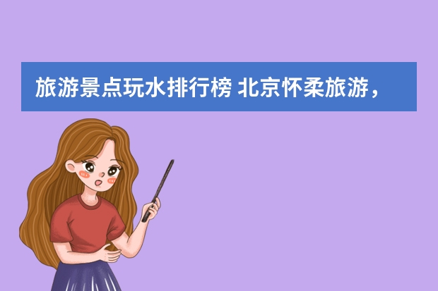 旅游景点玩水排行榜 北京怀柔旅游，哪些景点不能错过？