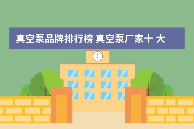 真空泵品牌排行榜 真空泵厂家十 大品牌?