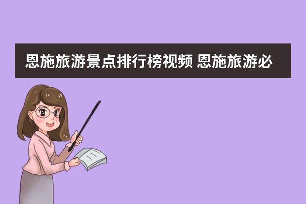恩施旅游景点排行榜视频 恩施旅游必去十大景点