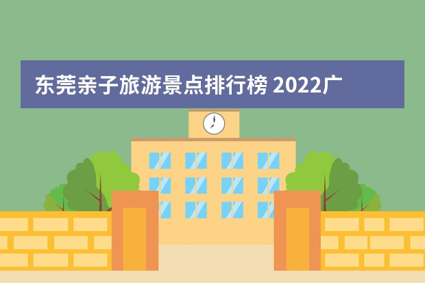 东莞亲子旅游景点排行榜 2022广东暑期避暑亲子旅游景点推荐