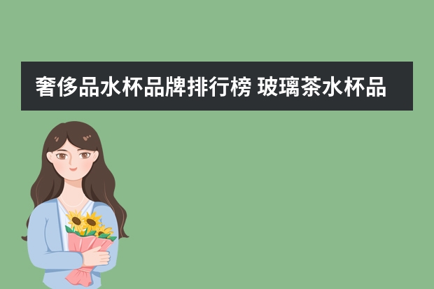 奢侈品水杯品牌排行榜 玻璃茶水杯品牌排行榜前十名