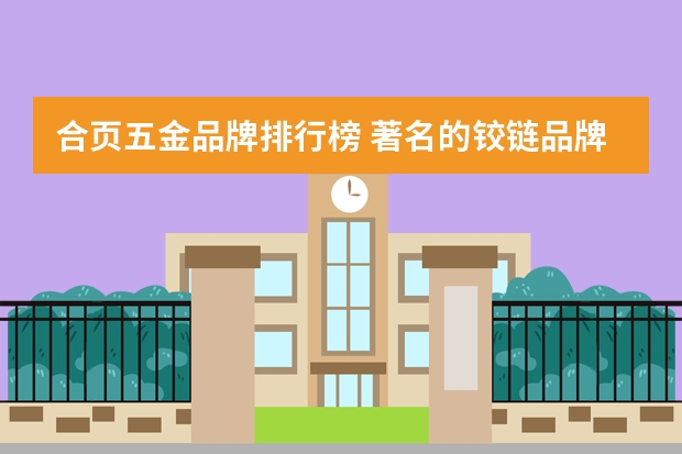 合页五金品牌排行榜 著名的铰链品牌有哪些？市场较好的铰链厂家推荐