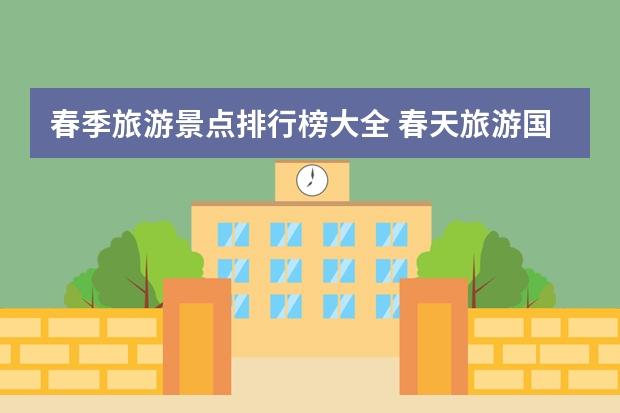 春季旅游景点排行榜大全 春天旅游国内哪里好？