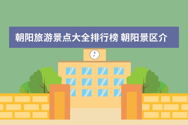 朝阳旅游景点大全排行榜 朝阳景区介绍朝阳必游景点