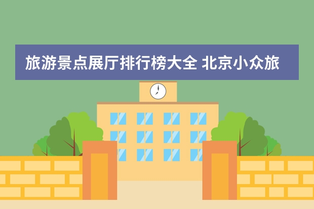 旅游景点展厅排行榜大全 北京小众旅游景点介绍 北京旅游小众景点大全排名