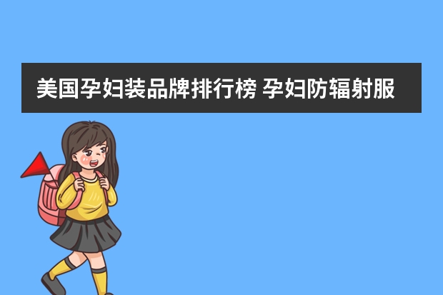 美国孕妇装品牌排行榜 孕妇防辐射服十大排名怎么样？