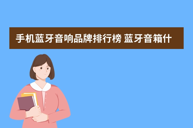 手机蓝牙音响品牌排行榜 蓝牙音箱什么牌子好?无线蓝牙音箱那个音质好?