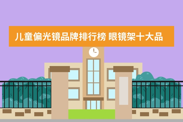 儿童偏光镜品牌排行榜 眼镜架十大品牌排行榜有哪些