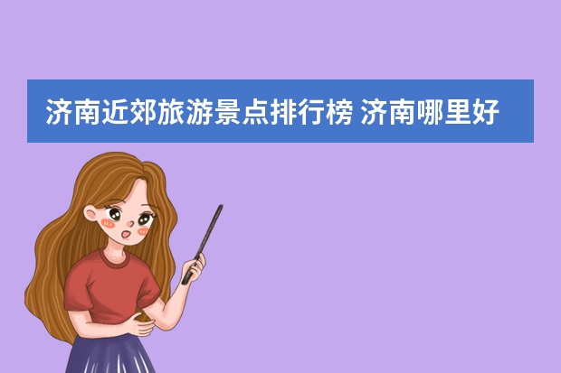 济南近郊旅游景点排行榜 济南哪里好玩景点排名？