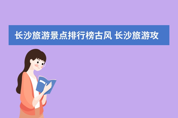 长沙旅游景点排行榜古风 长沙旅游攻略景点必去（湖南长沙十大景点是哪几个？）