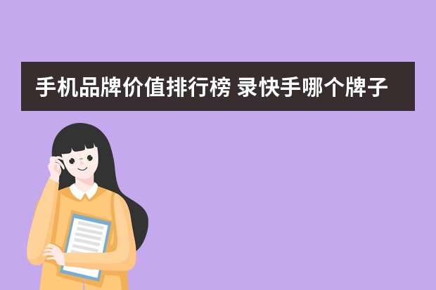 手机品牌价值排行榜 录快手哪个牌子的手机比较好?
