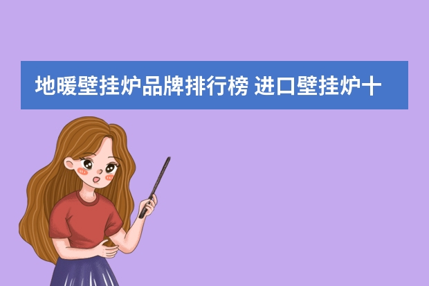 地暖壁挂炉品牌排行榜 进口壁挂炉十大排名榜简介