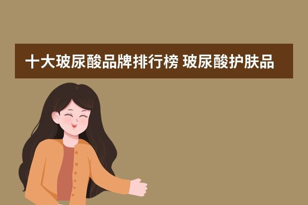 十大玻尿酸品牌排行榜 玻尿酸护肤品品牌