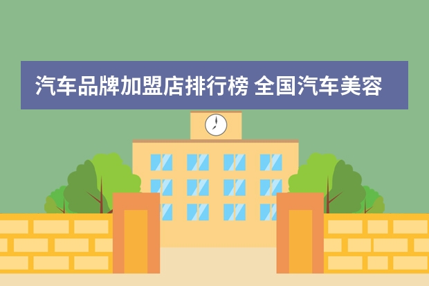 汽车品牌加盟店排行榜 全国汽车美容加盟店十大排行榜