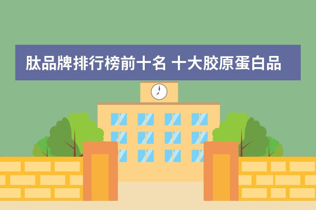 肽品牌排行榜前十名 十大胶原蛋白品牌排行榜10强