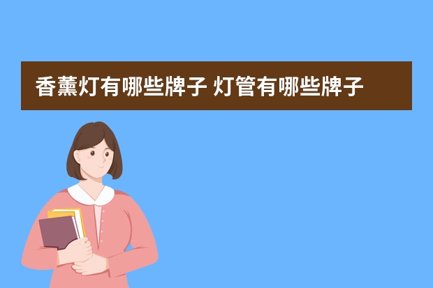 香薰灯有哪些牌子 灯管有哪些牌子
