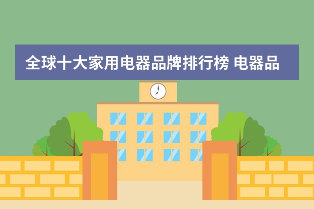 全球十大家用电器品牌排行榜 电器品牌排行榜大全(家电销量排名前十的是哪些品牌?)