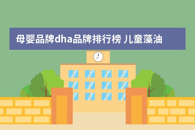 母婴品牌dha品牌排行榜 儿童藻油dha排行榜前10有哪些？