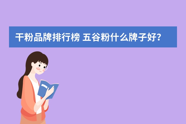 干粉品牌排行榜 五谷粉什么牌子好？十大五谷粉品牌推荐