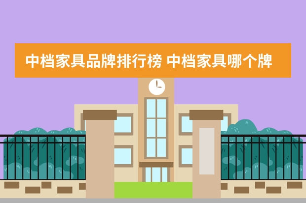 中档家具品牌排行榜 中档家具哪个牌子比较好?比如说全有家居，林氏家居等，顾家就不说了太贵了