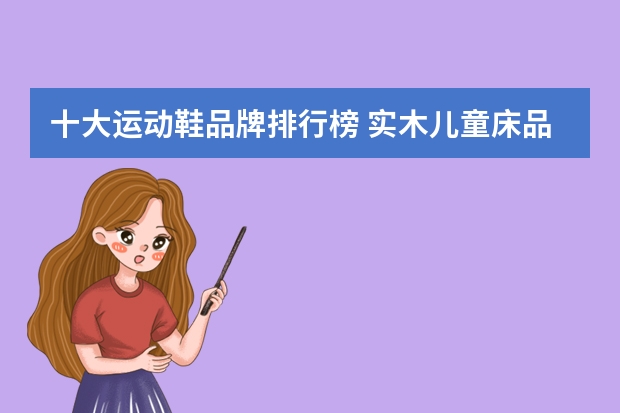 十大运动鞋品牌排行榜 实木儿童床品牌排行榜 儿子不到8岁，要玩篮球，我是给他买成人用球还是儿童用球好？