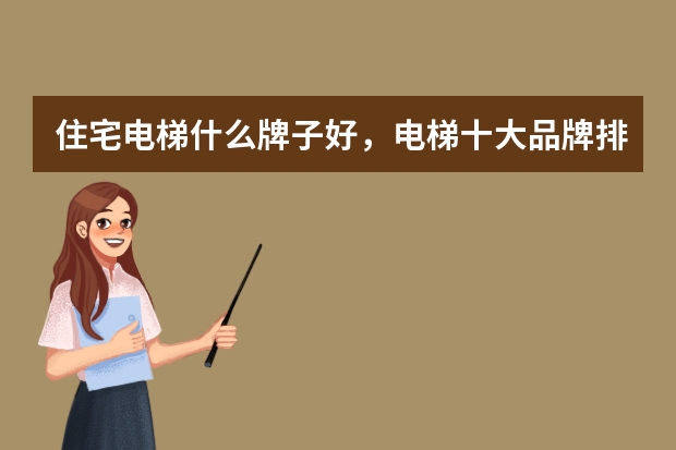 住宅电梯什么牌子好，电梯十大品牌排行榜