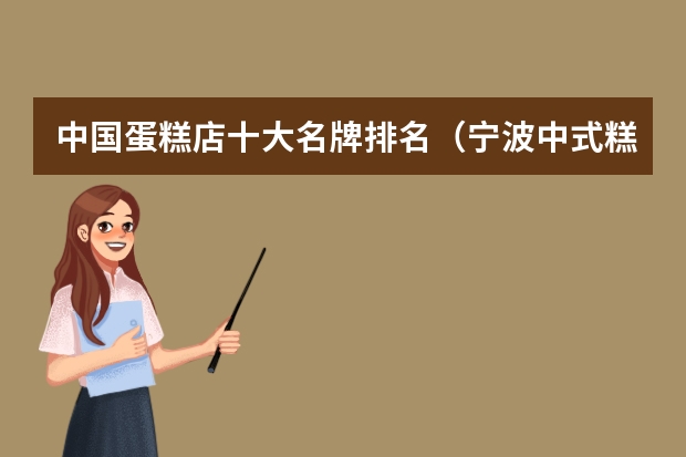中国蛋糕店十大名牌排名（宁波中式糕点培训机构口碑排名哪家好?）