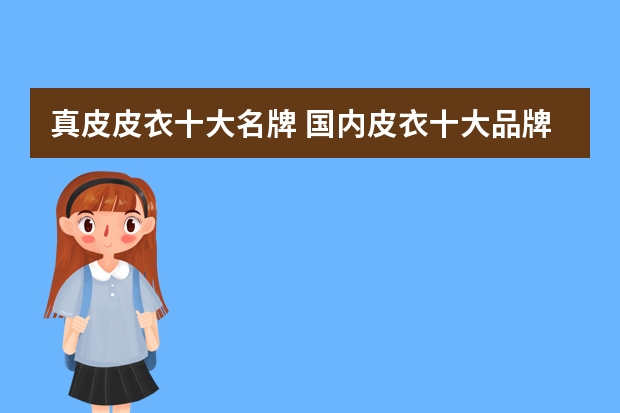 真皮皮衣十大名牌 国内皮衣十大品牌 谁有 皮草品牌排行榜