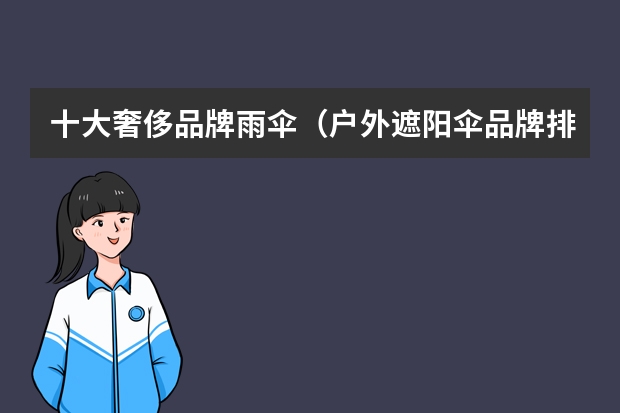 十大奢侈品牌雨伞（户外遮阳伞品牌排行榜（中国十大罗马伞品牌））