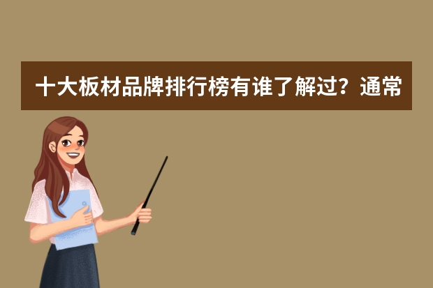 十大板材品牌排行榜有谁了解过？通常选择什么板材好？