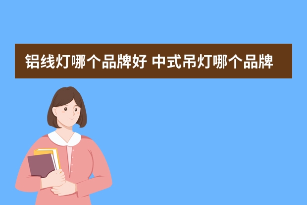 铝线灯哪个品牌好 中式吊灯哪个品牌好