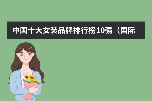 中国十大女装品牌排行榜10强（国际品牌女装排行榜前十名）