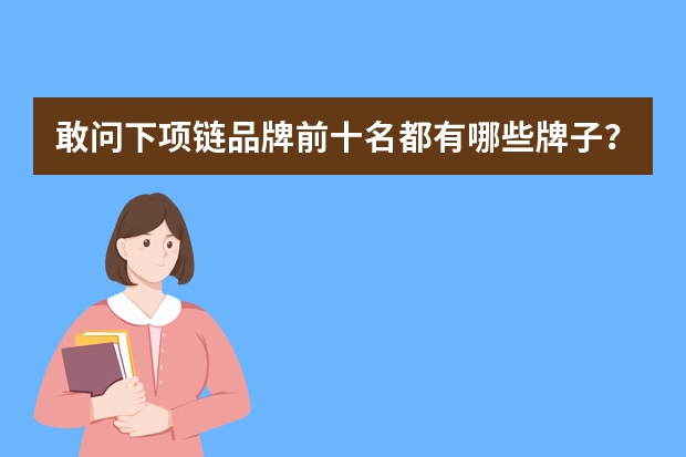 敢问下项链品牌前十名都有哪些牌子?想入手一条银饰项链给自己,求推荐!