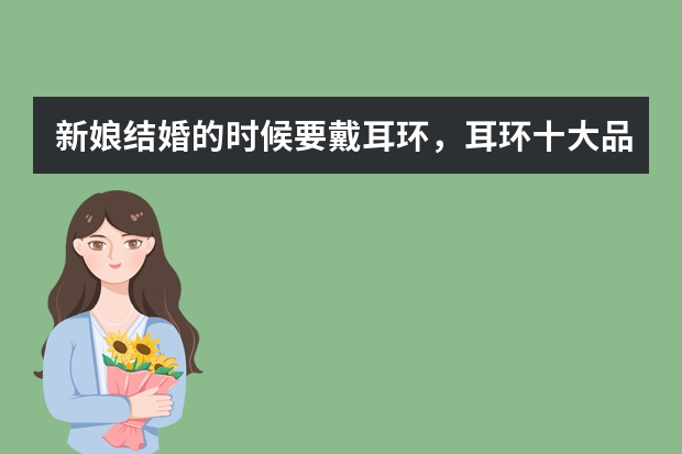 新娘结婚的时候要戴耳环，耳环十大品牌都有什么，你想知道吗？