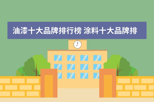 油漆十大品牌排行榜 涂料十大品牌排名介绍_涂料十大品牌排名_说明 2023油漆品牌排行榜中国十大品牌油漆
