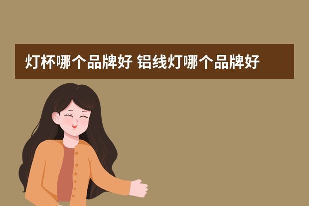 灯杯哪个品牌好 铝线灯哪个品牌好
