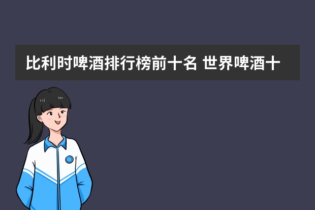 比利时啤酒排行榜前十名 世界啤酒十大名牌排行榜 世界啤酒品牌排行榜